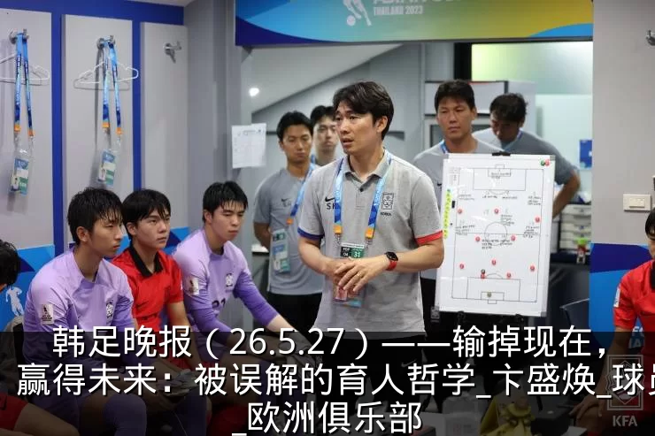 韩足晚报（26.5.27）——输掉现在，赢得未来：被误解的育人哲学_卞盛焕_球员_欧洲俱乐部
