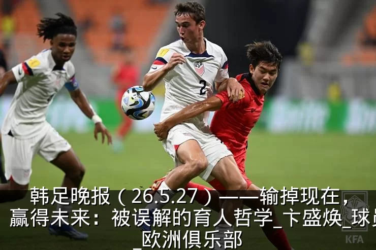 韩足晚报（26.5.27）——输掉现在，赢得未来：被误解的育人哲学_卞盛焕_球员_欧洲俱乐部