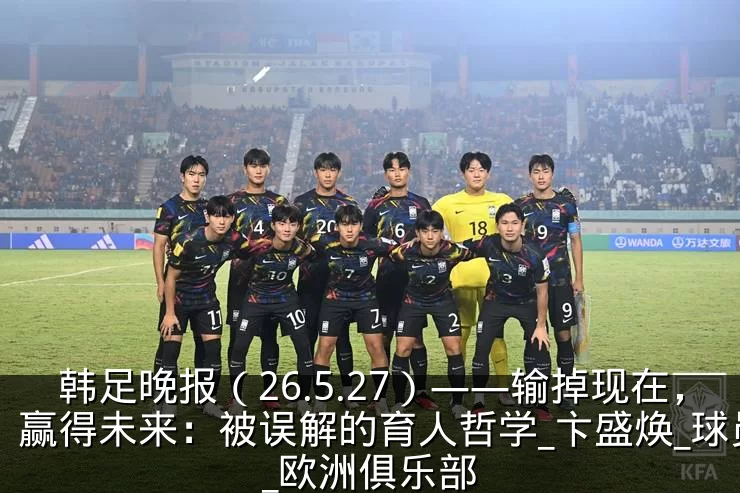 韩足晚报（26.5.27）——输掉现在，赢得未来：被误解的育人哲学_卞盛焕_球员_欧洲俱乐部